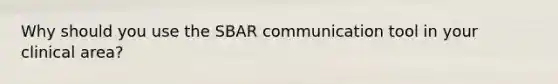 Why should you use the SBAR communication tool in your clinical area?