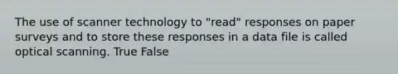 The use of scanner technology to "read" responses on paper surveys and to store these responses in a data file is called optical scanning. True False