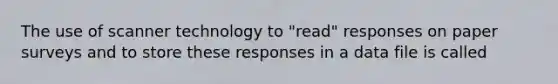 The use of scanner technology to "read" responses on paper surveys and to store these responses in a data file is called