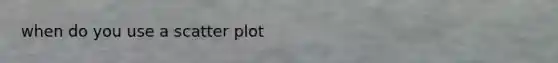 when do you use a scatter plot