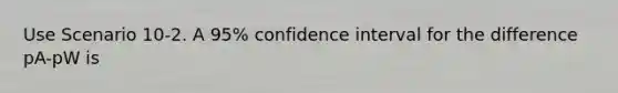 Use Scenario 10-2. A 95% confidence interval for the difference pA-pW is