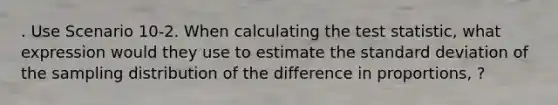 . Use Scenario 10-2. When calculating <a href='https://www.questionai.com/knowledge/kzeQt8hpQB-the-test-statistic' class='anchor-knowledge'>the test statistic</a>, what expression would they use to estimate the <a href='https://www.questionai.com/knowledge/kqGUr1Cldy-standard-deviation' class='anchor-knowledge'>standard deviation</a> of the sampling distribution of the difference in proportions, ?