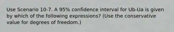 Use Scenario 10-7. A 95% confidence interval for Ub-Ua is given by which of the following expressions? (Use the conservative value for degrees of freedom.)