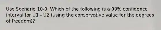 Use Scenario 10-9. Which of the following is a 99% confidence interval for U1 - U2 (using the conservative value for the degrees of freedom)?