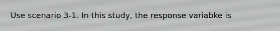 Use scenario 3-1. In this study, the response variabke is