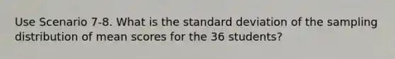 Use Scenario 7-8. What is the standard deviation of the sampling distribution of mean scores for the 36 students?