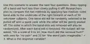 Use this scenario to answer the next four questions. Does ripping off a band-aid hurt less than slowly pulling it off? Researchers plan to compare the two methods by applying two medium sized band-aids to the underside of the right forearm of each of 50 volunteer subjects. One band-aid will be randomly selected to be pulled off with a quick yank while the other will be gently peeled off. The order in which the band-aids are removed will also be randomized. After each band-aid is removed, the subject will be asked, "On a scale of 0 to 10, how much did the removal hurt?" with zero for "no pain" and 10 for "the worst pain imaginable." ✓ 3. What is the response variable?