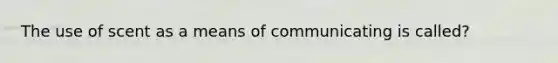 The use of scent as a means of communicating is called?