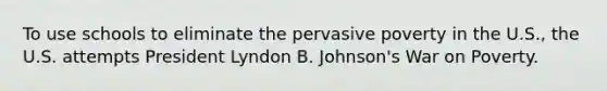 To use schools to eliminate the pervasive poverty in the U.S., the U.S. attempts President Lyndon B. Johnson's War on Poverty.