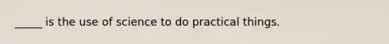 _____ is the use of science to do practical things.