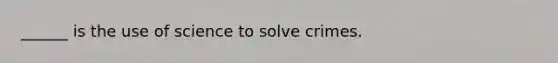 ______ is the use of science to solve crimes.