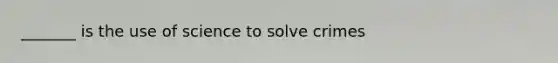 _______ is the use of science to solve crimes