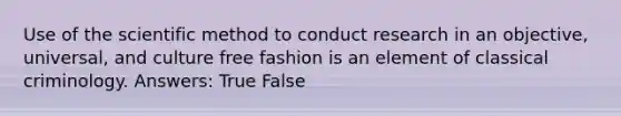 Use of the scientific method to conduct research in an objective, universal, and culture free fashion is an element of classical criminology. Answers: True False