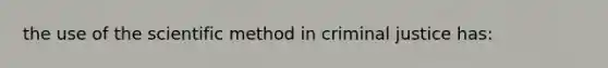 the use of the scientific method in criminal justice has: