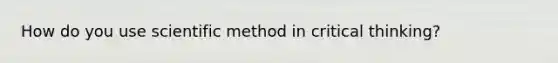 How do you use scientific method in critical thinking?