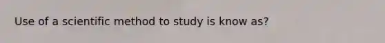 Use of a scientific method to study is know as?