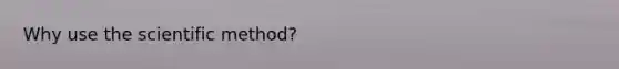 Why use <a href='https://www.questionai.com/knowledge/koXrTCHtT5-the-scientific-method' class='anchor-knowledge'>the scientific method</a>?