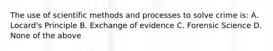 The use of scientific methods and processes to solve crime is: A. Locard's Principle B. Exchange of evidence C. Forensic Science D. None of the above