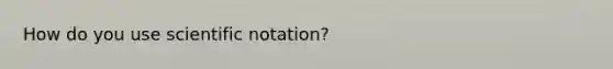 How do you use scientific notation?