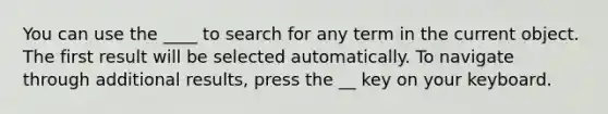 You can use the ____ to search for any term in the current object. The first result will be selected automatically. To navigate through additional results, press the __ key on your keyboard.