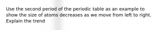 Use the second period of the periodic table as an example to show the size of atoms decreases as we move from left to right. Explain the trend