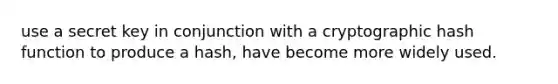 use a secret key in conjunction with a cryptographic hash function to produce a hash, have become more widely used.