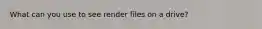 What can you use to see render files on a drive?