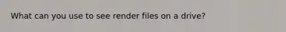 What can you use to see render files on a drive?