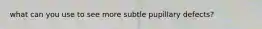 what can you use to see more subtle pupillary defects?