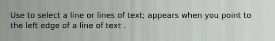 Use to select a line or lines of text; appears when you point to the left edge of a line of text .