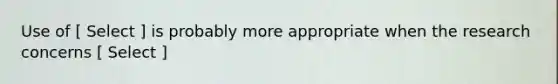 Use of [ Select ] is probably more appropriate when the research concerns [ Select ]