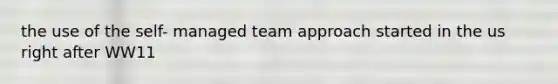 the use of the self- managed team approach started in the us right after WW11