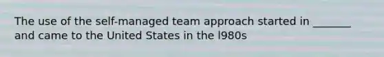 The use of the self-managed team approach started in _______ and came to the United States in the l980s