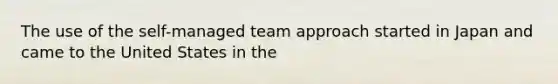 The use of the self-managed team approach started in Japan and came to the United States in the