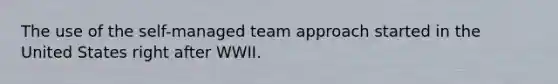 The use of the self-managed team approach started in the United States right after WWII.