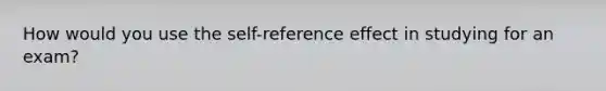 How would you use the self-reference effect in studying for an exam?