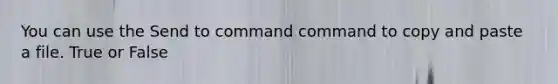 You can use the Send to command command to copy and paste a file.​ True or False