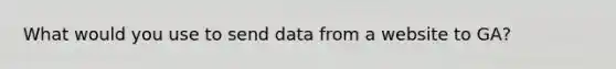 What would you use to send data from a website to GA?