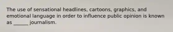 The use of sensational headlines, cartoons, graphics, and emotional language in order to influence public opinion is known as ______ journalism.