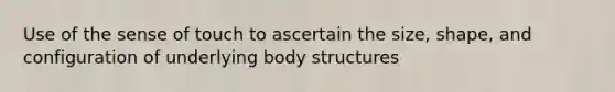 Use of the sense of touch to ascertain the size, shape, and configuration of underlying body structures