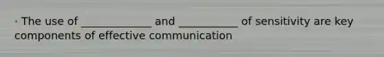 · The use of _____________ and ___________ of sensitivity are key components of effective communication