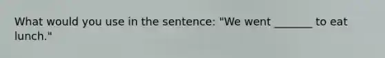 What would you use in the sentence: "We went _______ to eat lunch."