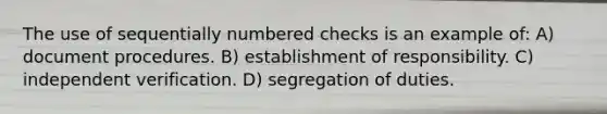 The use of sequentially numbered checks is an example of: A) document procedures. B) establishment of responsibility. C) independent verification. D) segregation of duties.