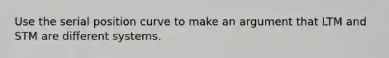 Use the serial position curve to make an argument that LTM and STM are different systems.