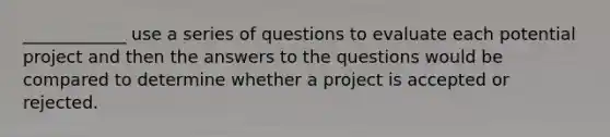 ____________ use a series of questions to evaluate each potential project and then the answers to the questions would be compared to determine whether a project is accepted or rejected.