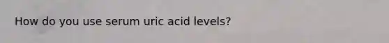 How do you use serum uric acid levels?