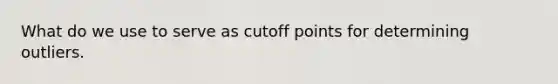 What do we use to serve as cutoff points for determining outliers.