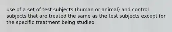 use of a set of test subjects (human or animal) and control subjects that are treated the same as the test subjects except for the specific treatment being studied