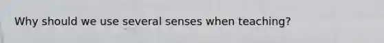 Why should we use several senses when teaching?