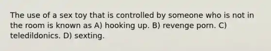 The use of a sex toy that is controlled by someone who is not in the room is known as A) hooking up. B) revenge porn. C) teledildonics. D) sexting.